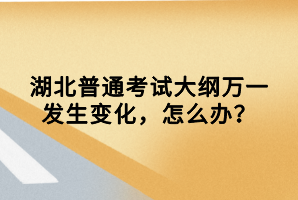 湖北普通考試大綱萬一發(fā)生變化，怎么辦？