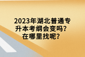 2023年湖北普通專升本考綱會變嗎？在哪里找呢？