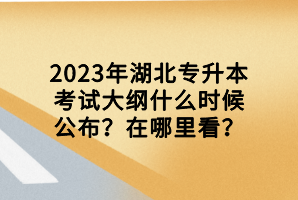 2023年湖北專升本考試大綱什么時(shí)候公布？在哪里看？