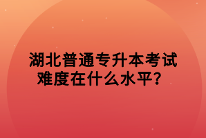 湖北普通專升本考試難度在什么水平？