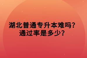 湖北普通專升本難嗎？通過率是多少？