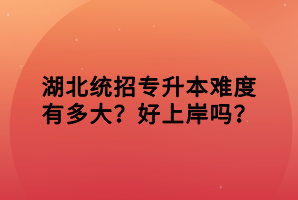 湖北統(tǒng)招專(zhuān)升本難度有多大？好上岸嗎？