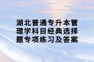 湖北普通專升本管理學科目經(jīng)典選擇題專項練習及答案