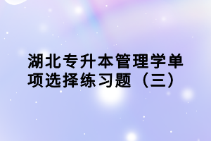 湖北專升本管理學單項選擇練習題（三）