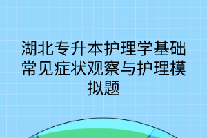 湖北專升本護理學基礎常見癥狀觀察與護理模擬題